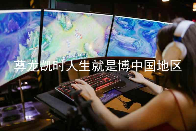 尊龙凯时人生就是博中国地区